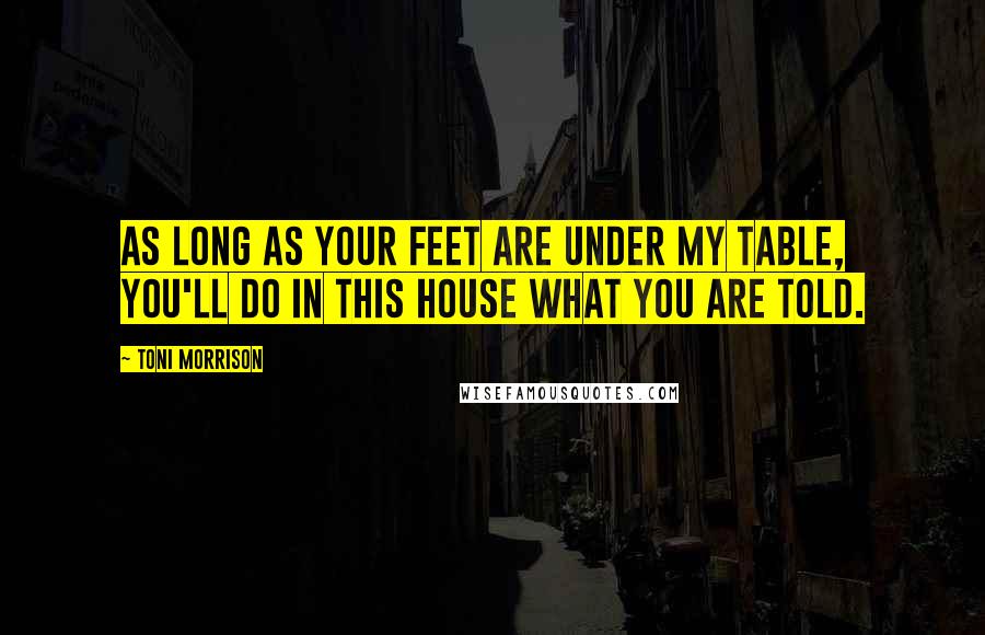 Toni Morrison Quotes: As long as your feet are under my table, you'll do in this house what you are told.
