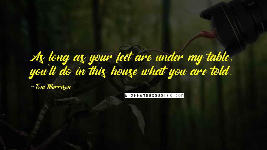 Toni Morrison Quotes: As long as your feet are under my table, you'll do in this house what you are told.