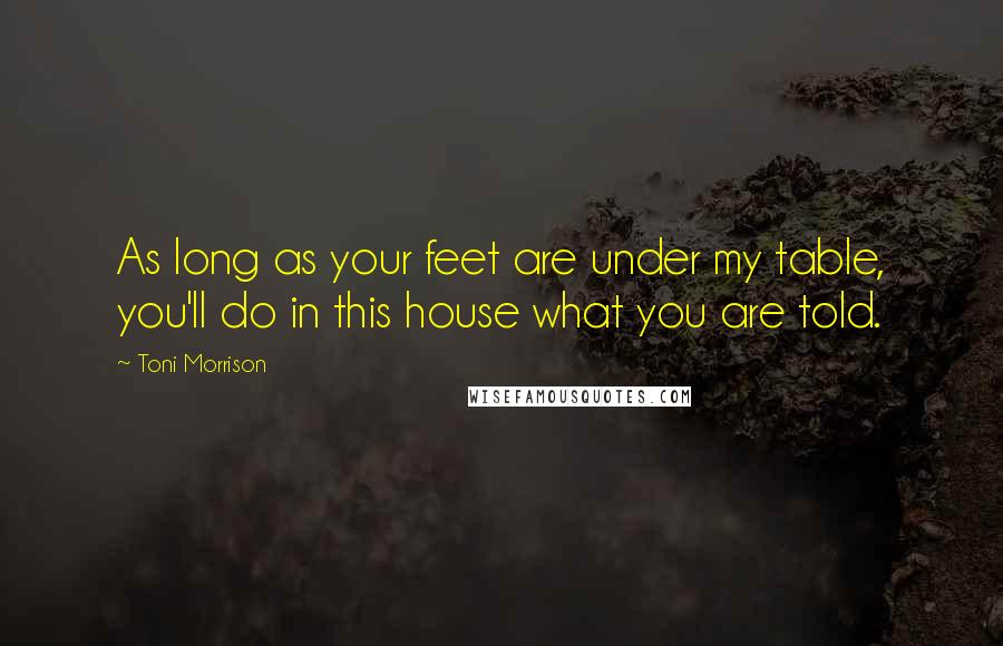 Toni Morrison Quotes: As long as your feet are under my table, you'll do in this house what you are told.