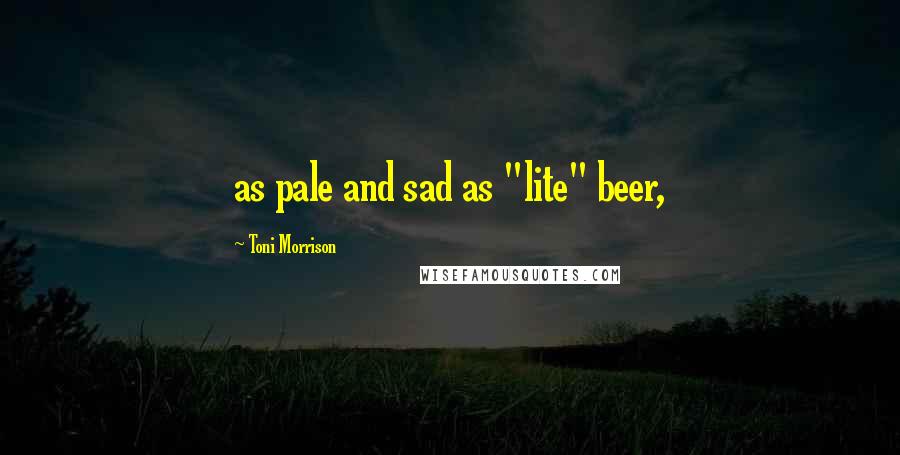 Toni Morrison Quotes: as pale and sad as "lite" beer,