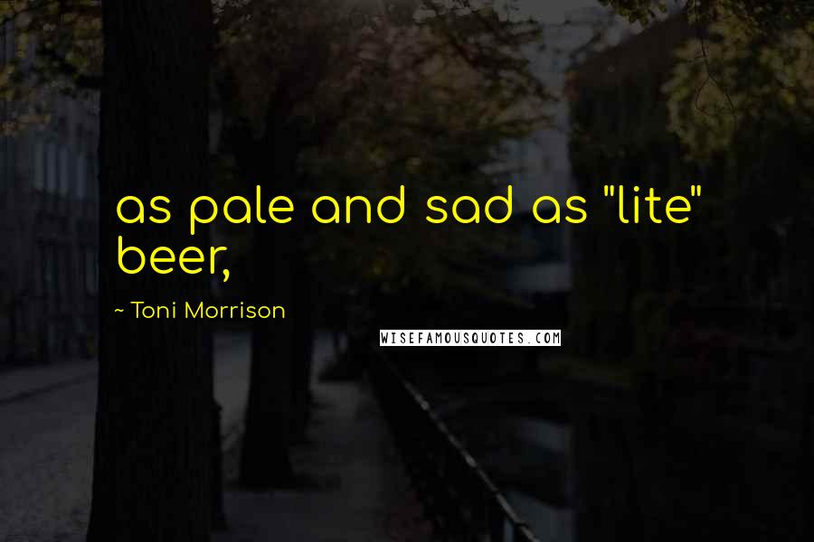 Toni Morrison Quotes: as pale and sad as "lite" beer,