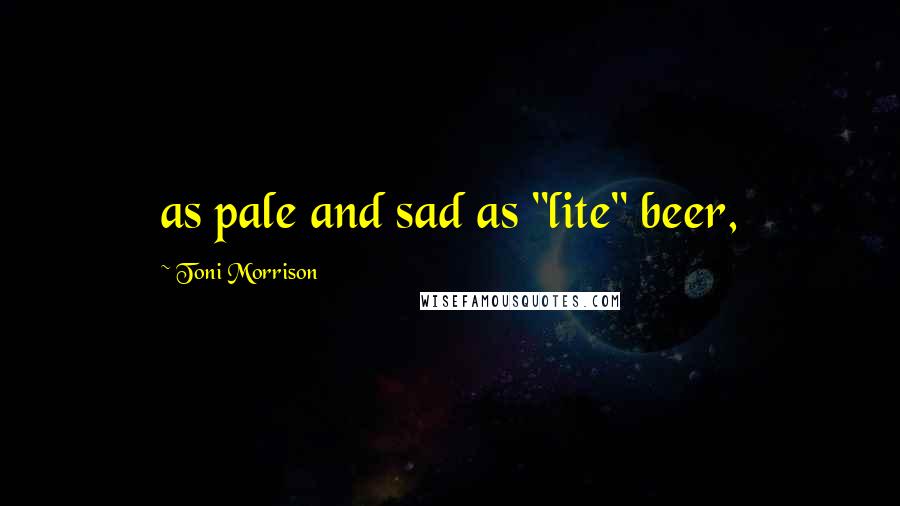 Toni Morrison Quotes: as pale and sad as "lite" beer,