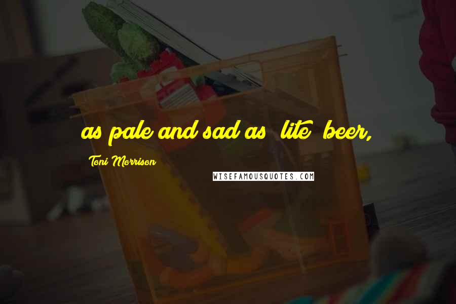Toni Morrison Quotes: as pale and sad as "lite" beer,