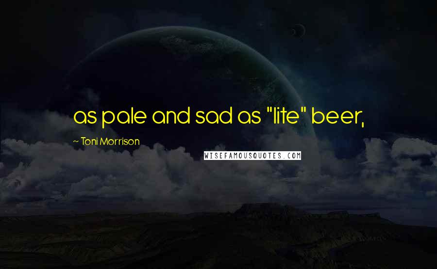 Toni Morrison Quotes: as pale and sad as "lite" beer,