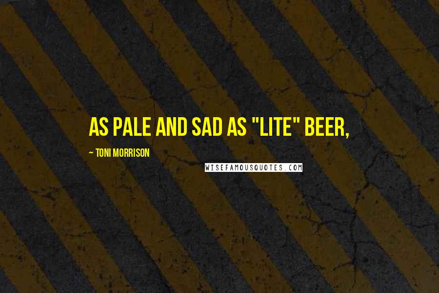 Toni Morrison Quotes: as pale and sad as "lite" beer,