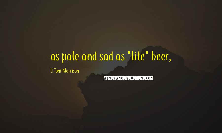 Toni Morrison Quotes: as pale and sad as "lite" beer,