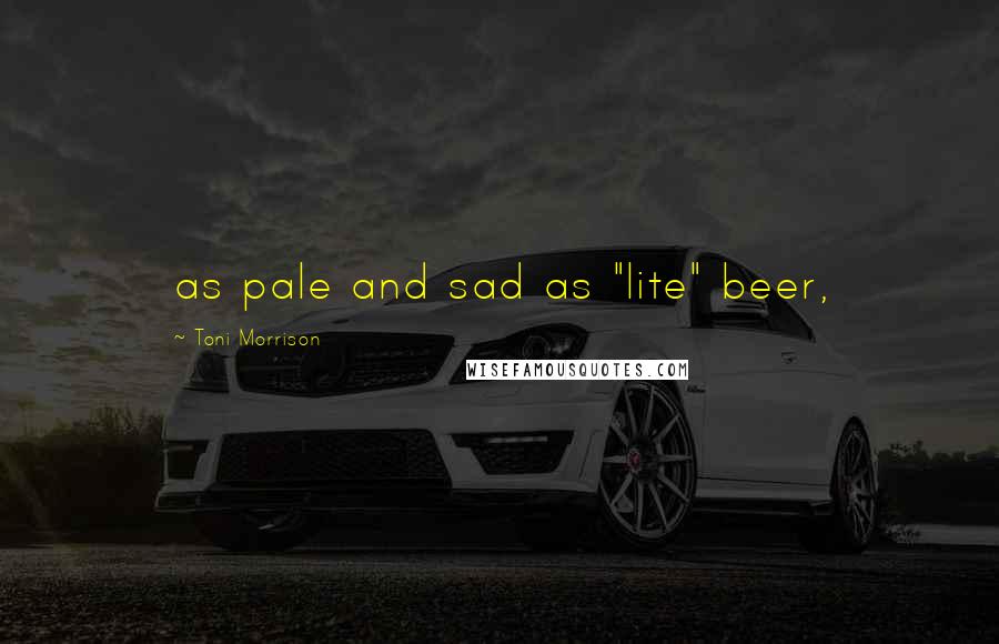 Toni Morrison Quotes: as pale and sad as "lite" beer,