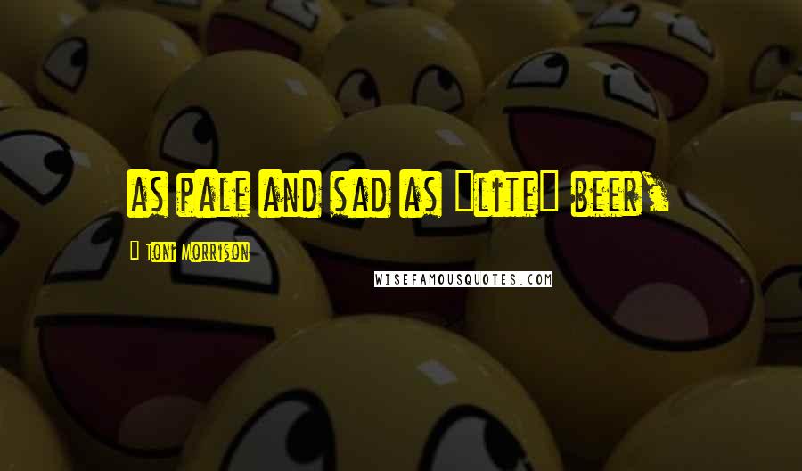 Toni Morrison Quotes: as pale and sad as "lite" beer,