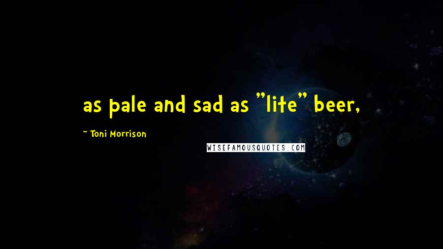 Toni Morrison Quotes: as pale and sad as "lite" beer,