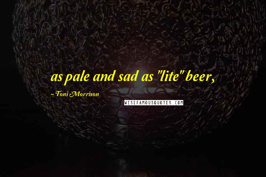 Toni Morrison Quotes: as pale and sad as "lite" beer,