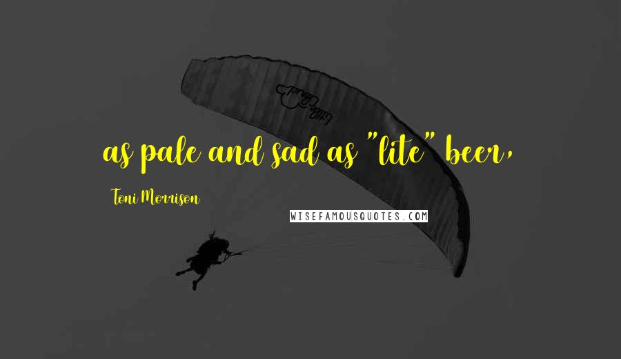 Toni Morrison Quotes: as pale and sad as "lite" beer,