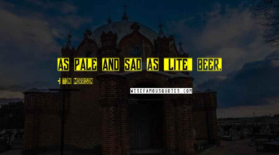Toni Morrison Quotes: as pale and sad as "lite" beer,