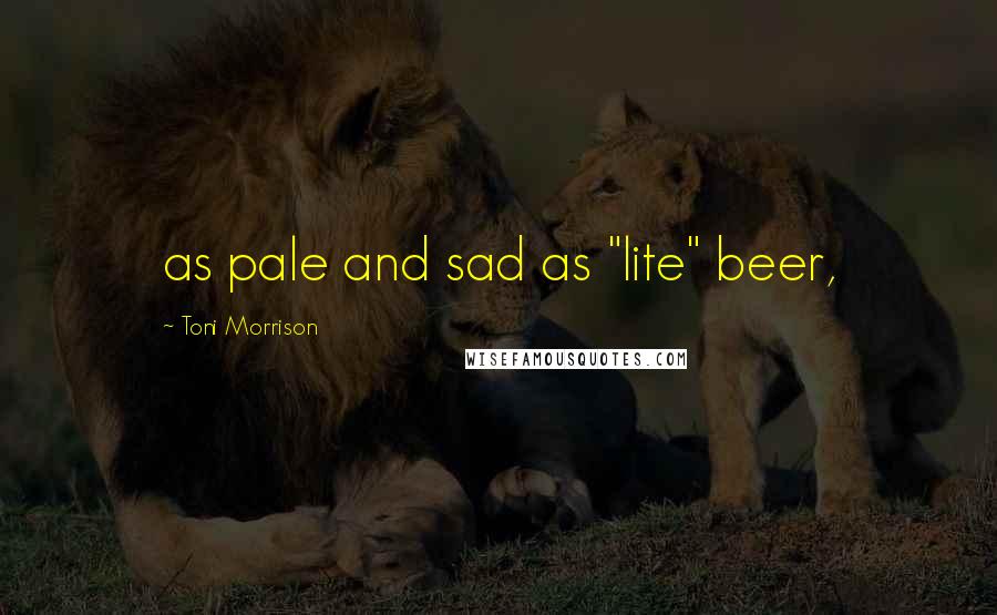 Toni Morrison Quotes: as pale and sad as "lite" beer,