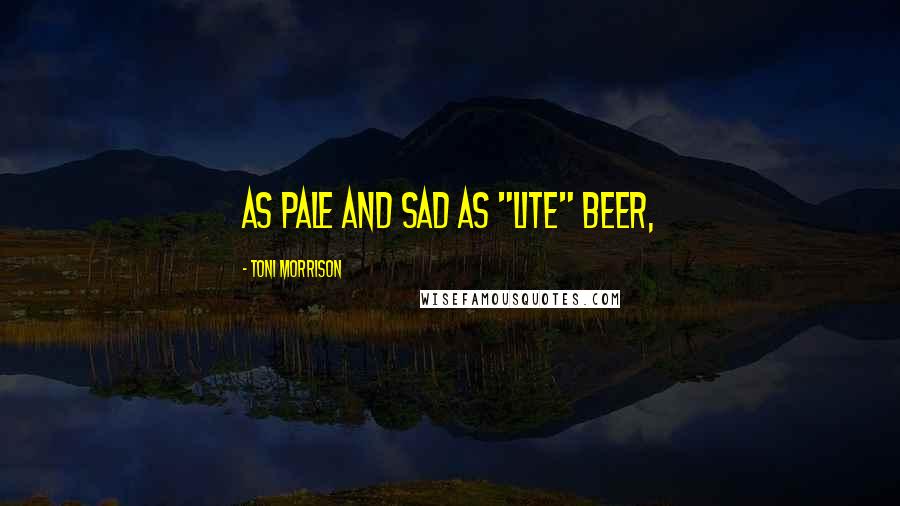 Toni Morrison Quotes: as pale and sad as "lite" beer,