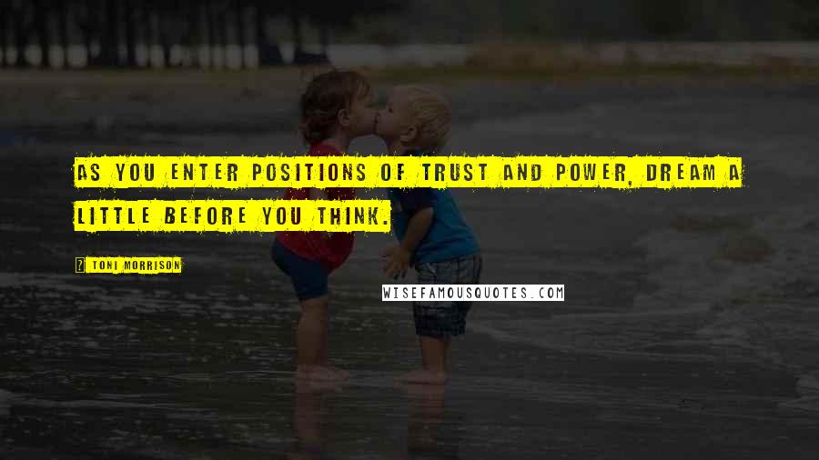 Toni Morrison Quotes: As you enter positions of trust and power, dream a little before you think.