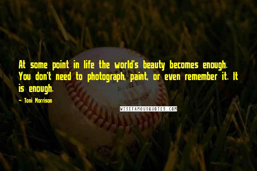 Toni Morrison Quotes: At some point in life the world's beauty becomes enough. You don't need to photograph, paint, or even remember it. It is enough.