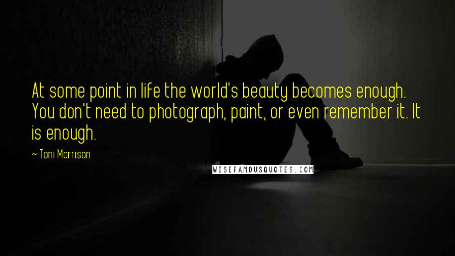 Toni Morrison Quotes: At some point in life the world's beauty becomes enough. You don't need to photograph, paint, or even remember it. It is enough.