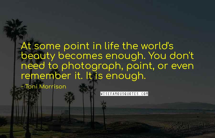 Toni Morrison Quotes: At some point in life the world's beauty becomes enough. You don't need to photograph, paint, or even remember it. It is enough.