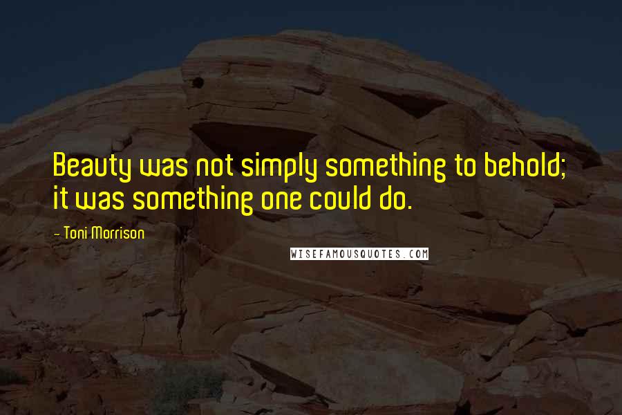 Toni Morrison Quotes: Beauty was not simply something to behold; it was something one could do.