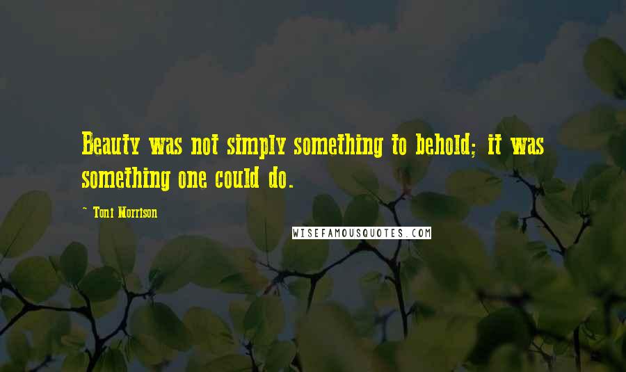 Toni Morrison Quotes: Beauty was not simply something to behold; it was something one could do.