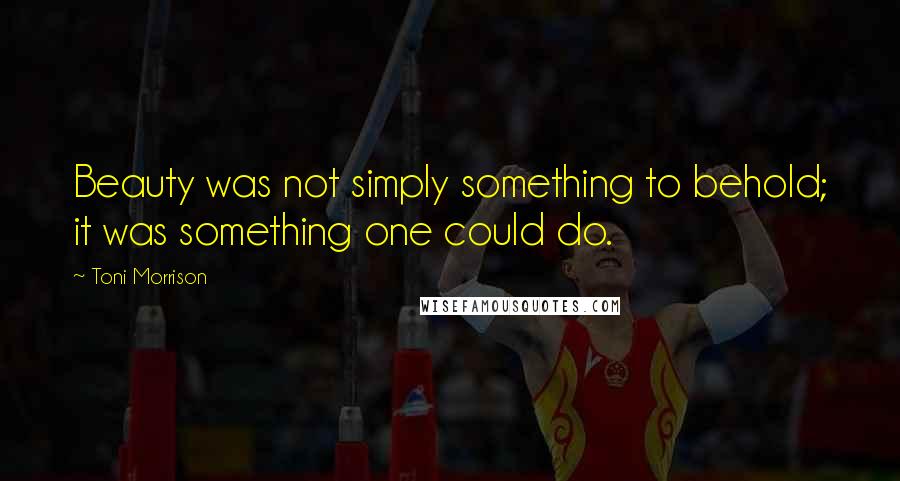 Toni Morrison Quotes: Beauty was not simply something to behold; it was something one could do.