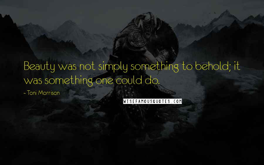 Toni Morrison Quotes: Beauty was not simply something to behold; it was something one could do.