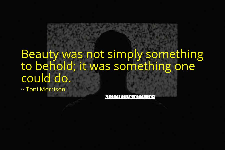 Toni Morrison Quotes: Beauty was not simply something to behold; it was something one could do.