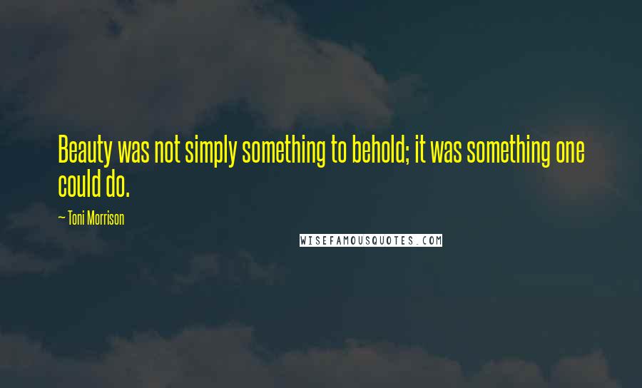 Toni Morrison Quotes: Beauty was not simply something to behold; it was something one could do.