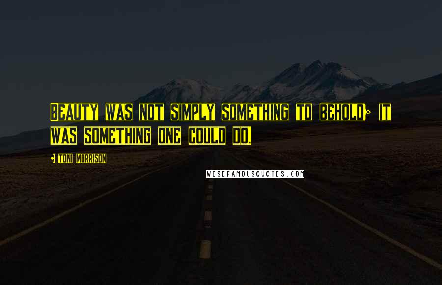 Toni Morrison Quotes: Beauty was not simply something to behold; it was something one could do.