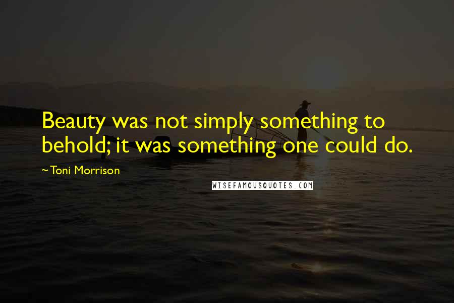 Toni Morrison Quotes: Beauty was not simply something to behold; it was something one could do.
