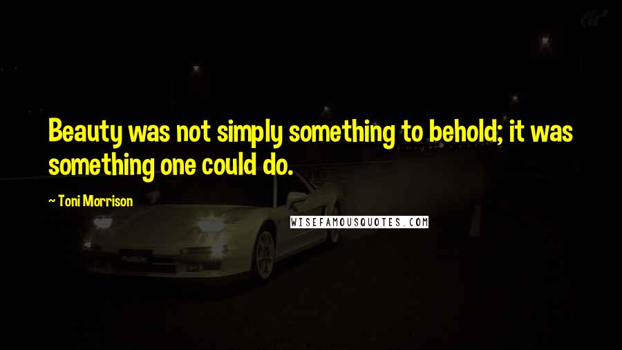 Toni Morrison Quotes: Beauty was not simply something to behold; it was something one could do.
