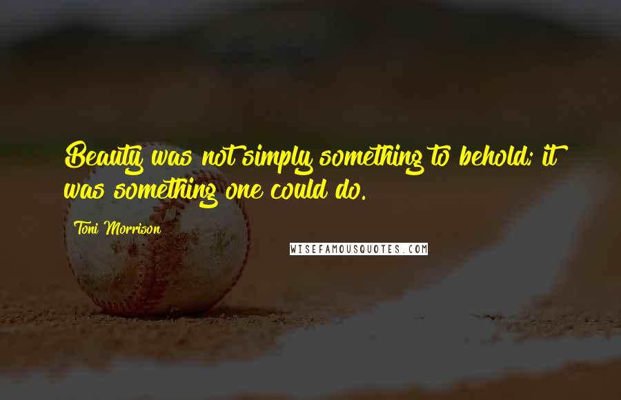 Toni Morrison Quotes: Beauty was not simply something to behold; it was something one could do.
