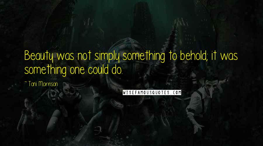 Toni Morrison Quotes: Beauty was not simply something to behold; it was something one could do.
