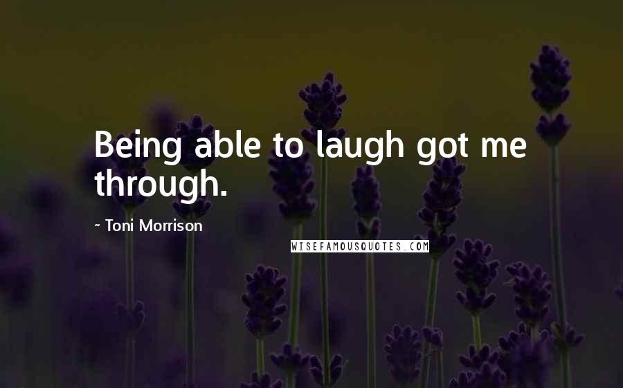 Toni Morrison Quotes: Being able to laugh got me through.