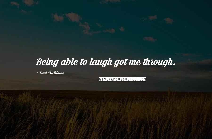 Toni Morrison Quotes: Being able to laugh got me through.