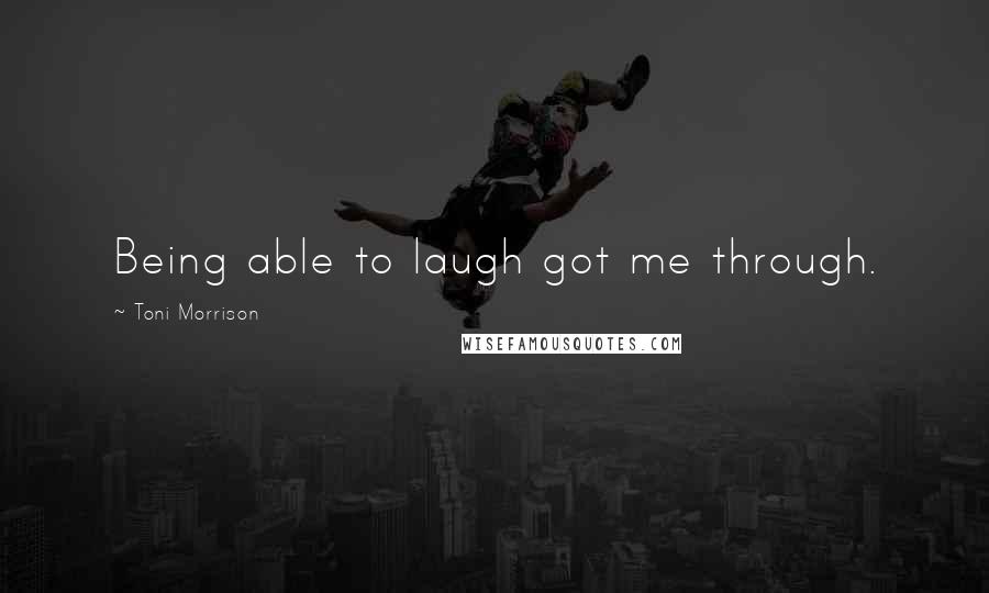 Toni Morrison Quotes: Being able to laugh got me through.