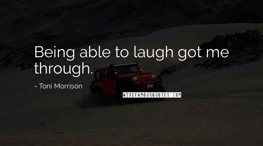 Toni Morrison Quotes: Being able to laugh got me through.