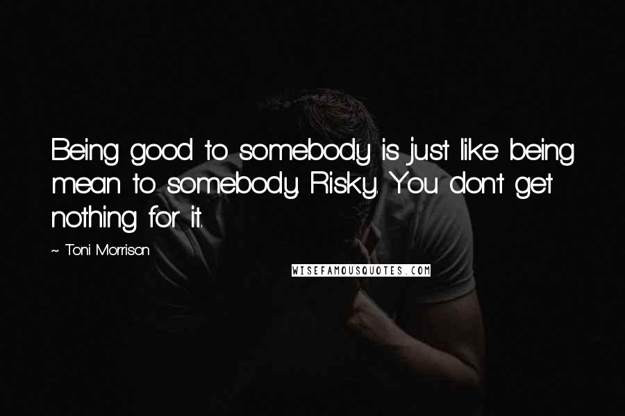 Toni Morrison Quotes: Being good to somebody is just like being mean to somebody. Risky. You don't get nothing for it.