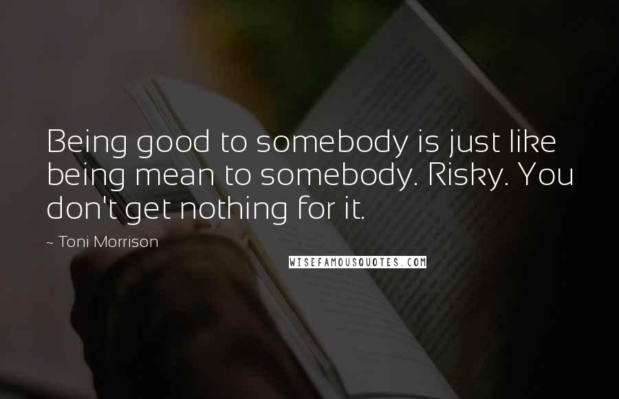 Toni Morrison Quotes: Being good to somebody is just like being mean to somebody. Risky. You don't get nothing for it.