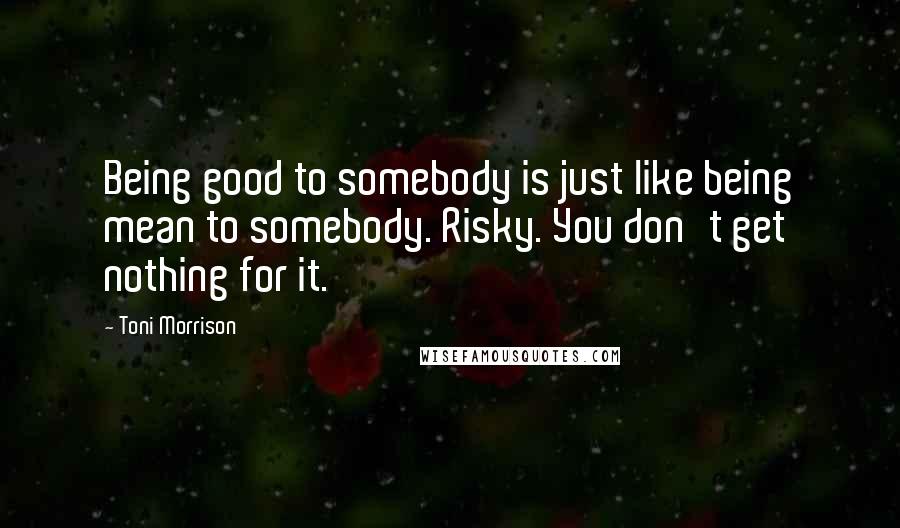 Toni Morrison Quotes: Being good to somebody is just like being mean to somebody. Risky. You don't get nothing for it.