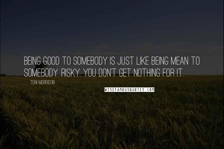 Toni Morrison Quotes: Being good to somebody is just like being mean to somebody. Risky. You don't get nothing for it.