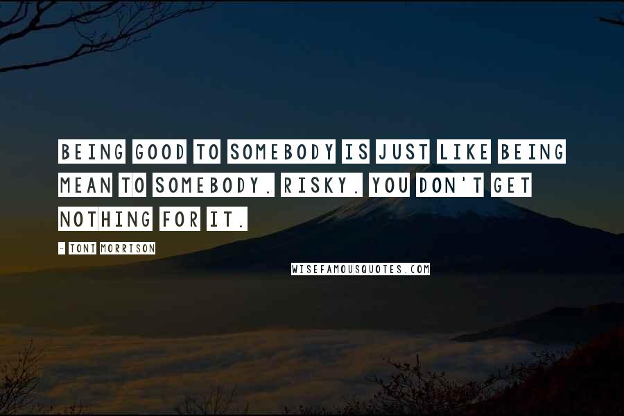 Toni Morrison Quotes: Being good to somebody is just like being mean to somebody. Risky. You don't get nothing for it.