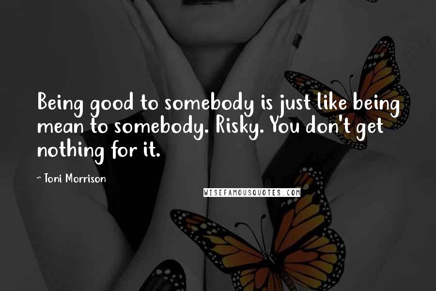 Toni Morrison Quotes: Being good to somebody is just like being mean to somebody. Risky. You don't get nothing for it.