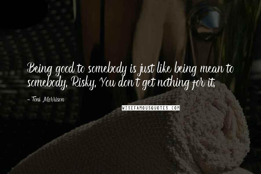 Toni Morrison Quotes: Being good to somebody is just like being mean to somebody. Risky. You don't get nothing for it.