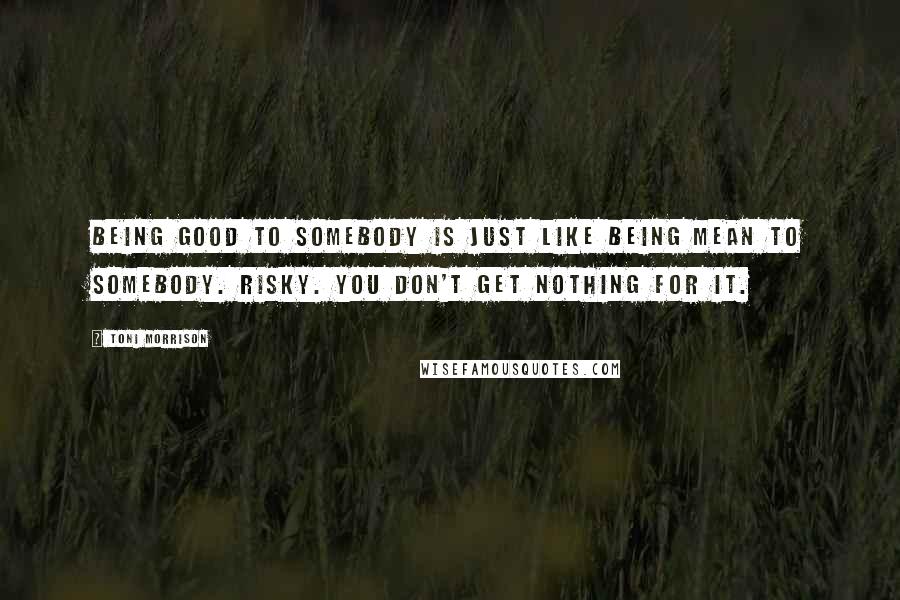 Toni Morrison Quotes: Being good to somebody is just like being mean to somebody. Risky. You don't get nothing for it.