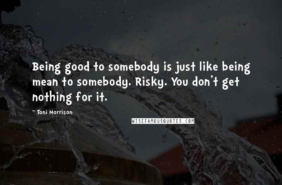 Toni Morrison Quotes: Being good to somebody is just like being mean to somebody. Risky. You don't get nothing for it.