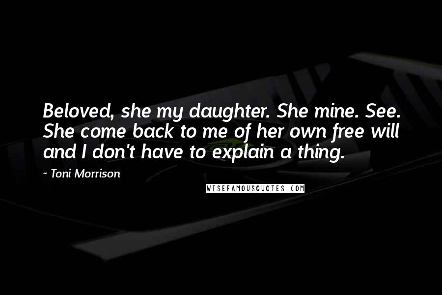 Toni Morrison Quotes: Beloved, she my daughter. She mine. See. She come back to me of her own free will and I don't have to explain a thing.