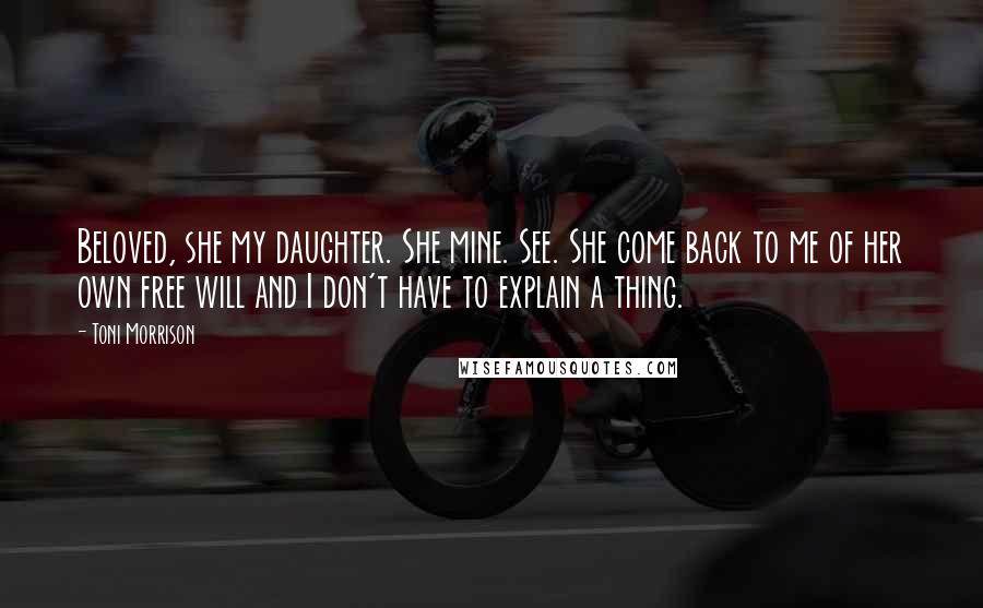Toni Morrison Quotes: Beloved, she my daughter. She mine. See. She come back to me of her own free will and I don't have to explain a thing.