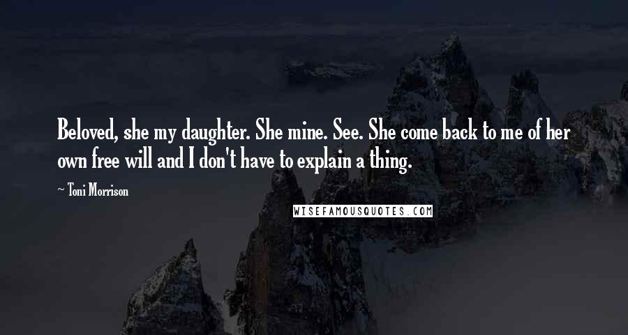 Toni Morrison Quotes: Beloved, she my daughter. She mine. See. She come back to me of her own free will and I don't have to explain a thing.