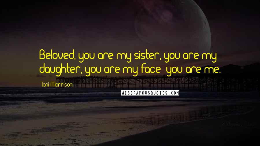 Toni Morrison Quotes: Beloved, you are my sister, you are my daughter, you are my face; you are me.